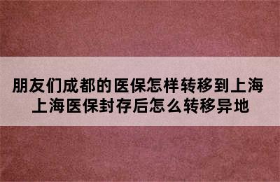 朋友们成都的医保怎样转移到上海 上海医保封存后怎么转移异地